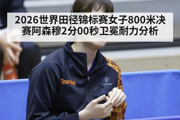 2026世界田径锦标赛女子800米决赛阿森穆2分00秒卫冕耐力分析