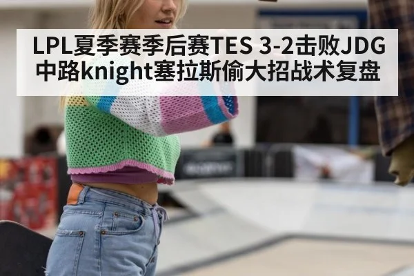 LPL夏季赛季后赛TES 3-2击败JDG中路knight塞拉斯偷大招战术复盘