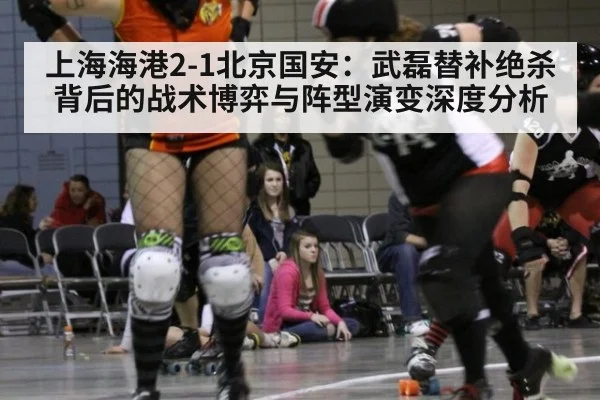 上海海港2-1北京国安：武磊替补绝杀背后的战术博弈与阵型演变深度分析