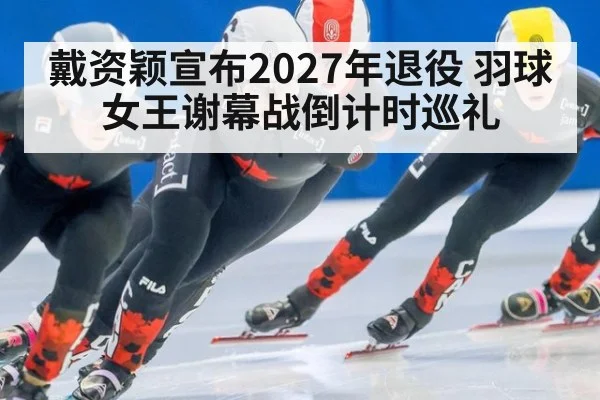 戴资颖宣布2027年退役 羽球女王谢幕战倒计时巡礼