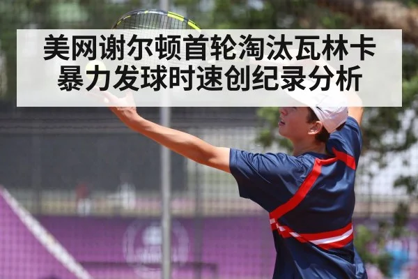 美网谢尔顿首轮淘汰瓦林卡 暴力发球时速创纪录分析